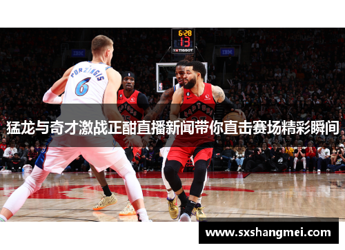 猛龙与奇才激战正酣直播新闻带你直击赛场精彩瞬间