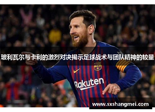 玻利瓦尔与卡利的激烈对决揭示足球战术与团队精神的较量
