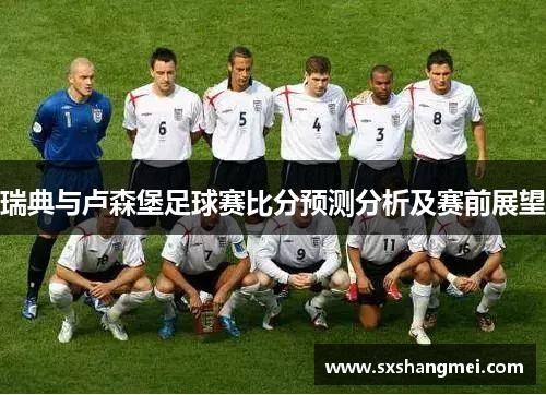 瑞典与卢森堡足球赛比分预测分析及赛前展望