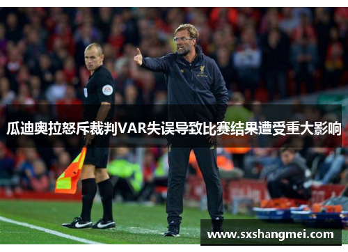 瓜迪奥拉怒斥裁判VAR失误导致比赛结果遭受重大影响