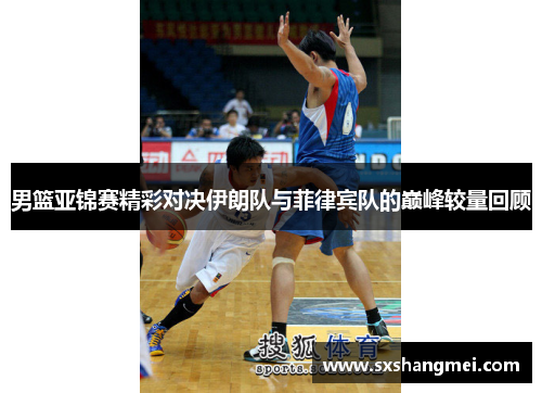 男篮亚锦赛精彩对决伊朗队与菲律宾队的巅峰较量回顾