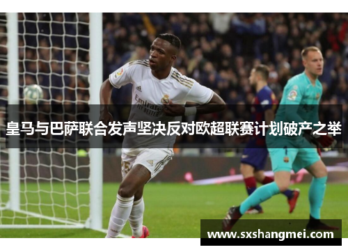 皇马与巴萨联合发声坚决反对欧超联赛计划破产之举