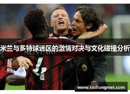 米兰与多特球迷区的激情对决与文化碰撞分析