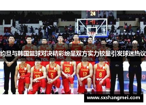 约旦与韩国篮球对决精彩纷呈双方实力较量引发球迷热议